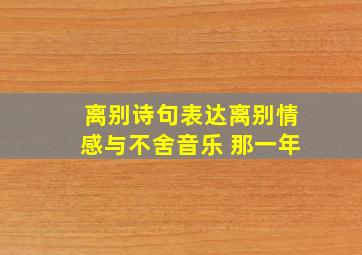 离别诗句表达离别情感与不舍音乐 那一年